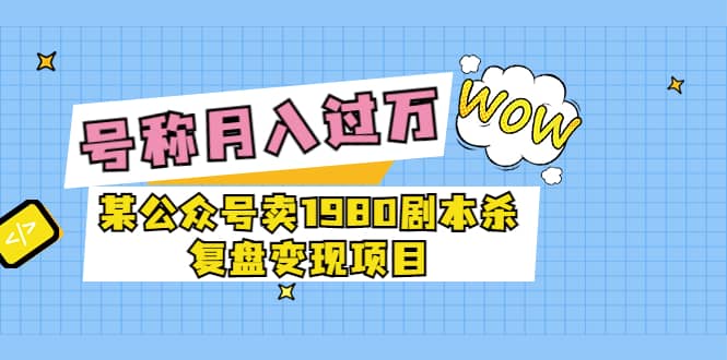 某公众号卖1980剧本杀复盘变现项目，号称月入10000+这两年非常火-源创智汇网