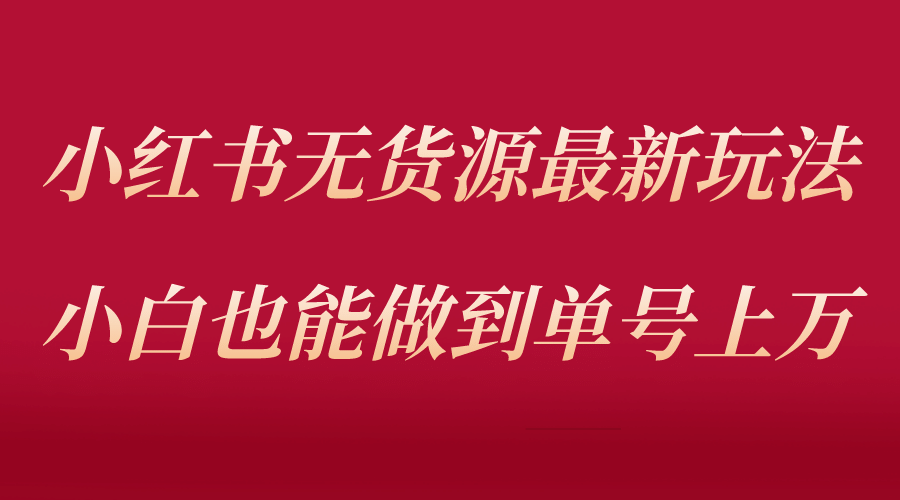 小红书无货源最新螺旋起号玩法，电商小白也能做到单号上万（收费3980）-源创智汇网