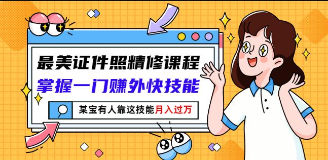 最美证件照精修课程：掌握一门赚外快技能，某宝有人靠这技能月入过万-源创智汇网
