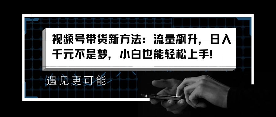 视频号带货新方法：流量飙升，日入千元不是梦，小白也能轻松上手！-源创智汇网