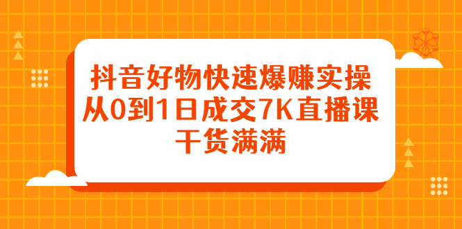 抖音好物快速爆赚实操，从0到1日成交7K直播课，干货满满-源创智汇网