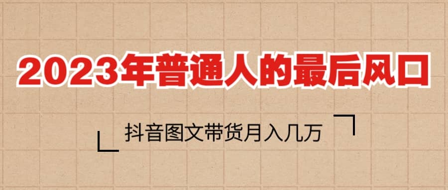 2023普通人的最后风口，抖音图文带货月入几万+-源创智汇网