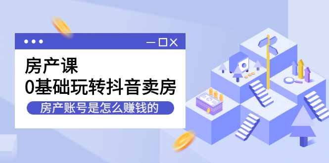 房产课，0基础玩转抖音卖房价值1798元-源创智汇网