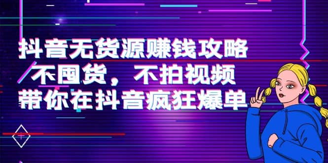 抖音无货源赚钱攻略，不囤货，不拍视频，带你在抖音疯狂爆单-源创智汇网