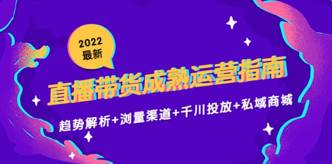 2022最新直播带货成熟运营指南：趋势解析+浏量渠道+千川投放+私域商城-源创智汇网