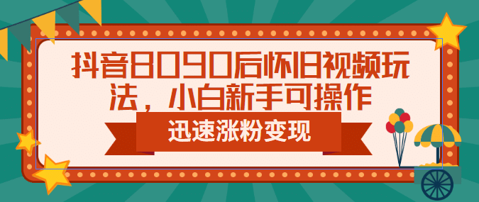 抖音8090后怀旧视频玩法，小白新手可操作，迅速涨粉变现（教程+素材）-源创智汇网