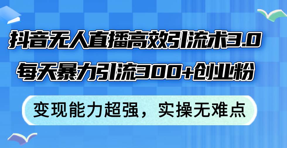 抖音无人直播高效引流术3.0，每天暴力引流300+创业粉，变现能力超强，…-源创智汇网