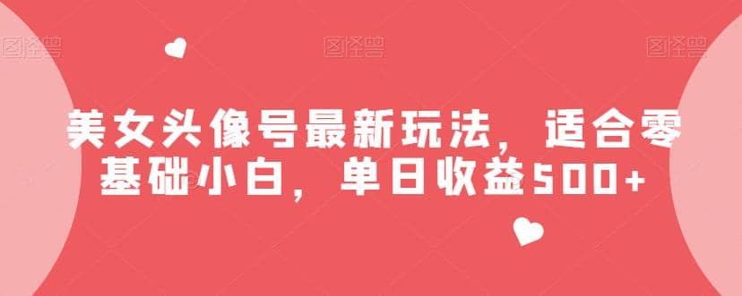 美女头像号最新玩法，适合零基础小白，单日收益500+【揭秘】-源创智汇网