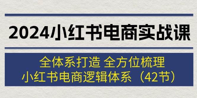 2024小红书电商实战课：全体系打造 全方位梳理 小红书电商逻辑体系 (42节)-源创智汇网