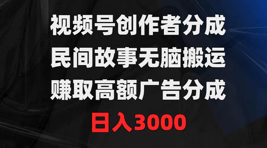 视频号创作者分成，民间故事无脑搬运，赚取高额广告分成，日入3000-源创智汇网