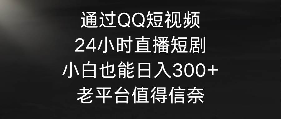 通过QQ短视频、24小时直播短剧，小白也能日入300+，老平台值得信奈-源创智汇网