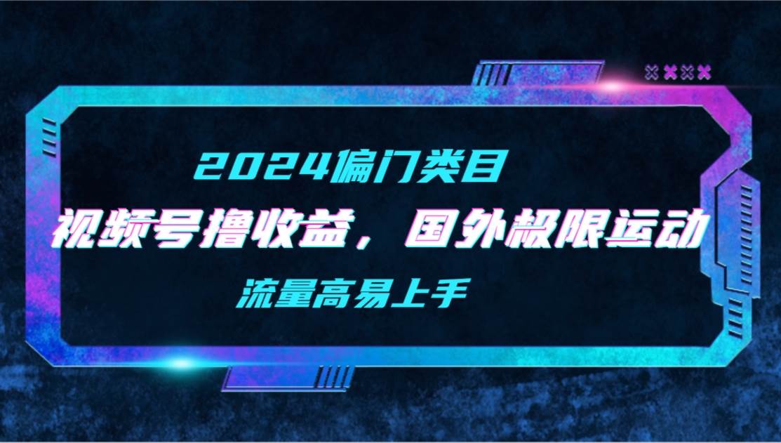 【2024偏门类目】视频号撸收益，二创国外极限运动视频锦集，流量高易上手-源创智汇网