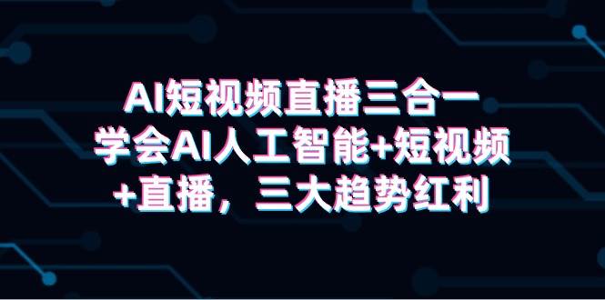 AI短视频直播三合一，学会AI人工智能+短视频+直播，三大趋势红利-源创智汇网