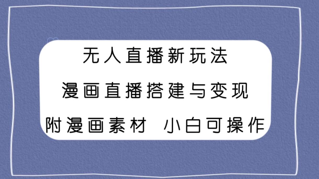 无人直播新玩法，漫画直播搭建与变现，附漫画素材小白也可操作-源创智汇网