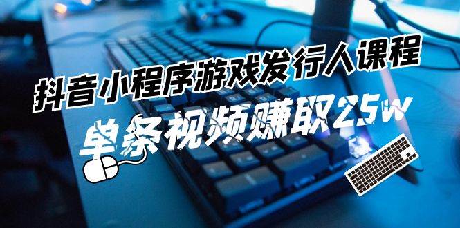 抖音小程序-游戏发行人课程：带你玩转游戏任务变现，单条视频赚取25w-源创智汇网