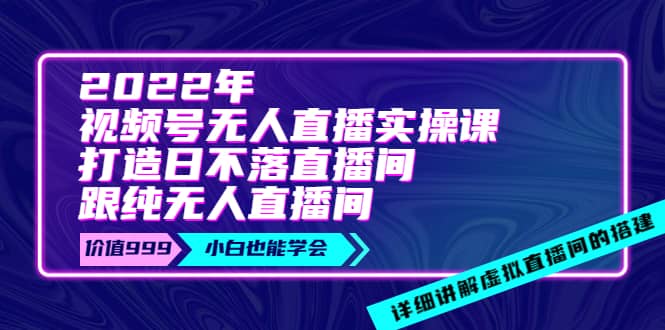 2022年《视频号无人直播实操课》打造日不落直播间+纯无人直播间-源创智汇网