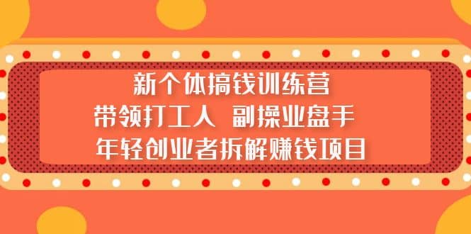 新个体搞钱训练营：带领打工人 副操业盘手 年轻创业者拆解赚钱项目-源创智汇网
