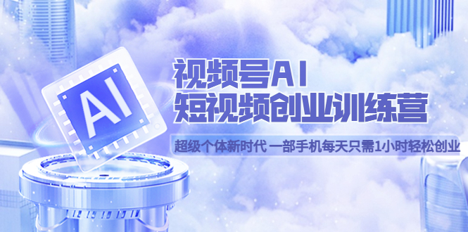 视频号AI短视频创业训练营 超级个体新时代 一部手机每天只需1小时轻松创业-源创智汇网