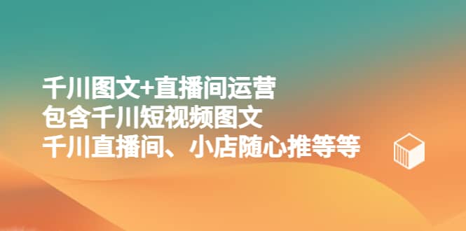 千川图文+直播间运营，包含千川短视频图文、千川直播间、小店随心推等等-源创智汇网