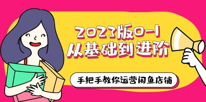 2023版0-1从基础到进阶，手把手教你运营闲鱼店铺（10节视频课）-源创智汇网