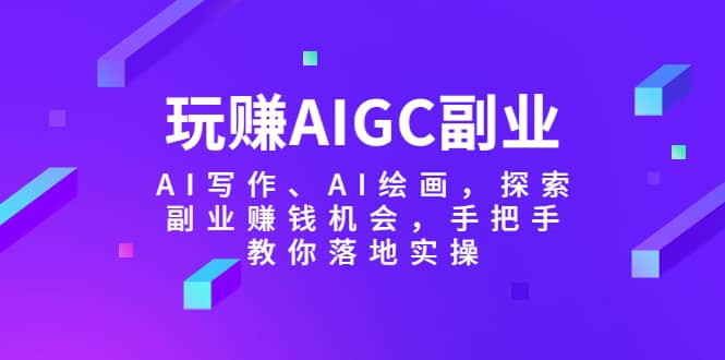 玩赚AIGC副业-AI写作、AI绘画，探索副业赚钱机会，手把手教你落地实操-源创智汇网