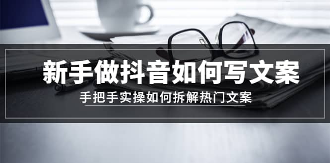 新手做抖音如何写文案，手把手实操如何拆解热门文案-源创智汇网