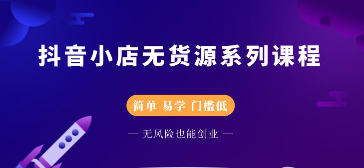 抖音小店无货源系列课程，简单，易学，门槛低-源创智汇网
