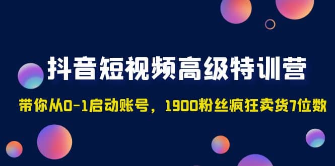抖音短视频高级特训营：带你从0-1启动账号，1900粉丝疯狂卖货7位数-源创智汇网