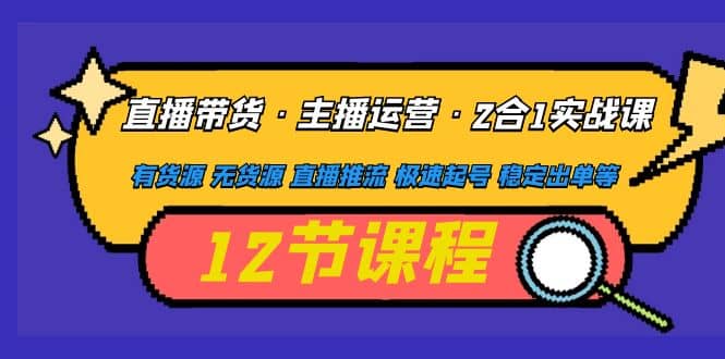 直播带货·主播运营2合1实战课 有货源 无货源 直播推流 极速起号 稳定出单-源创智汇网