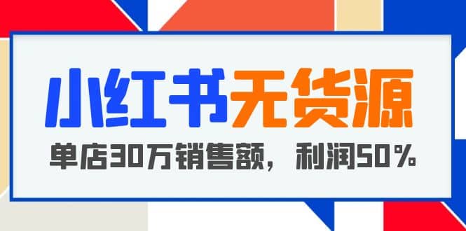 小红书无货源项目：从0-1从开店到爆单，单店30万销售额，利润50%，干货分享-源创智汇网