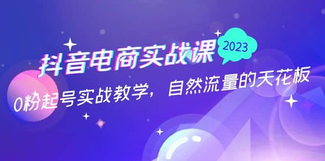 抖音电商实战课：0粉起号实战教学，自然流量的天花板（2月19最新）-源创智汇网
