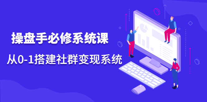 操盘手必修系统课，从0-1搭建社群变现系统价值999元-源创智汇网