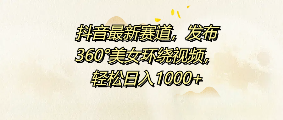抖音最新赛道，发布360°美女环绕视频，轻松日入1000+-源创智汇网