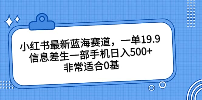 小红书最新蓝海赛道，一单19.9，信息差生一部手机日入500+，非常适合0基础小白-源创智汇网