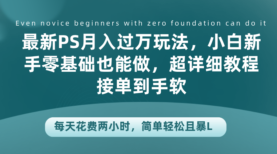 最新PS月入过万玩法，小白新手零基础也能做，超详细教程接单到手软，每天花费两小时，简单轻松且暴L-源创智汇网
