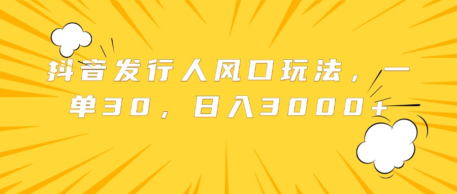 抖音发行人风口玩法，一单30，日入3000+-源创智汇网