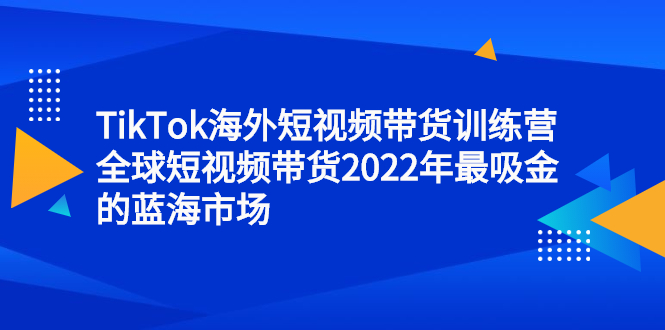 TikTok海外短视频带货训练营，全球短视频带货2022年最吸金的蓝海市场-源创智汇网
