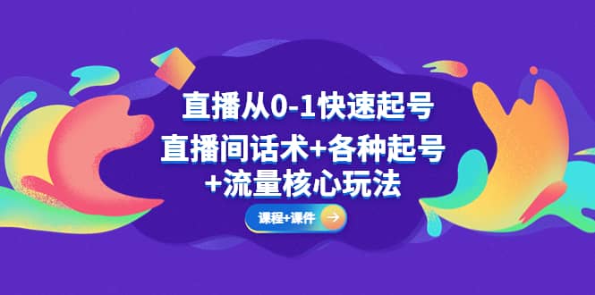 直播从0-1快速起号，直播间话术+各种起号+流量核心玩法(全套课程+课件)-源创智汇网