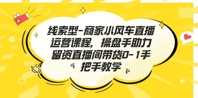 线索型-商家小风车直播运营课程，操盘手助力留资直播间带货0-1手把手教学-源创智汇网