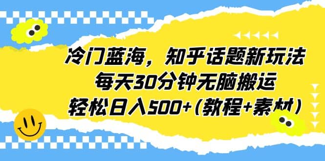 冷门蓝海，知乎话题新玩法，每天30分钟无脑搬运，轻松日入500+(教程+素材)-源创智汇网