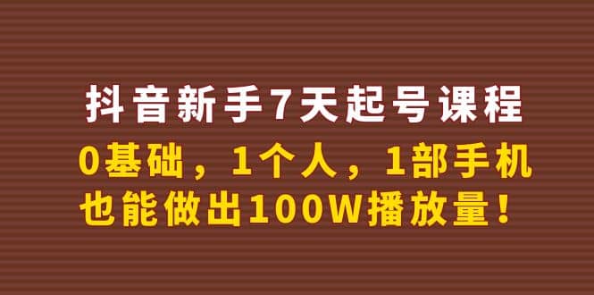 抖音新手7天起号课程：0基础，1个人，1部手机，也能做出100W播放量-源创智汇网
