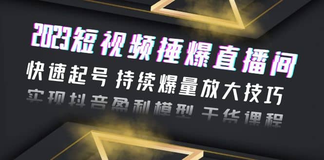 2023短视频捶爆直播间：快速起号 持续爆量放大技巧 实现抖音盈利模型 干货-源创智汇网