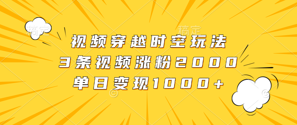 视频穿越时空玩法，3条视频涨粉2000，单日变现1000+-源创智汇网