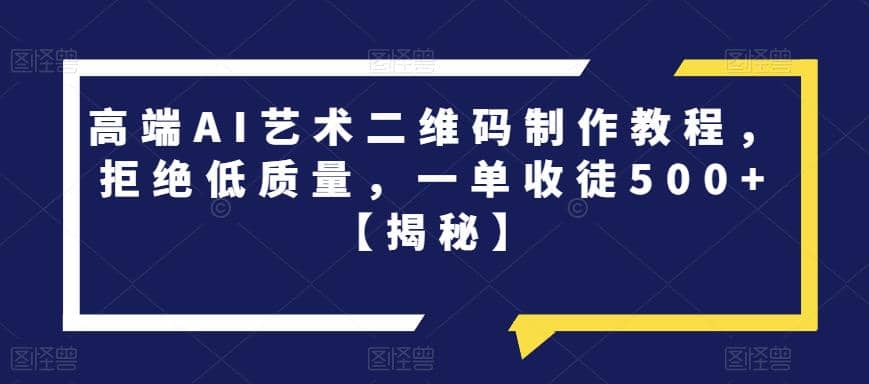 高端AI艺术二维码制作教程，拒绝低质量，一单收徒500+【揭秘】-源创智汇网