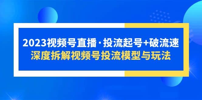2023视频号直播·投流起号+破流速，深度拆解视频号投流模型与玩法-源创智汇网