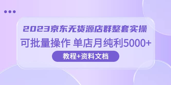 2023京东-无货源店群整套实操 可批量操作 单店月纯利5000+63节课+资料文档-源创智汇网