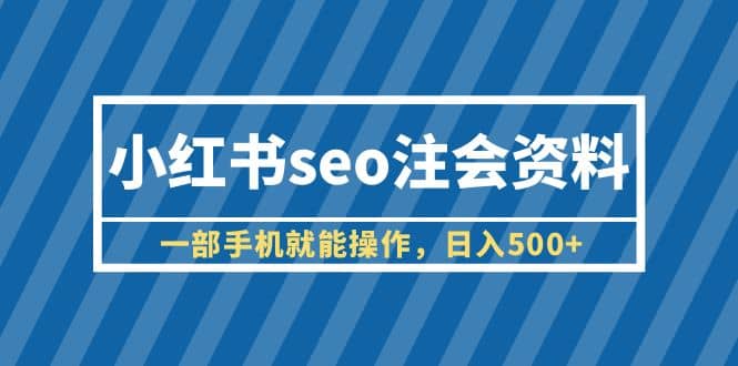 小红书seo注会资料，一部手机就能操作，日入500+（教程+资料）-源创智汇网