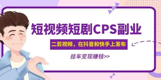 短视频短剧CPS副业项目：二剪视频在抖音和快手上发布，挂车变现-源创智汇网