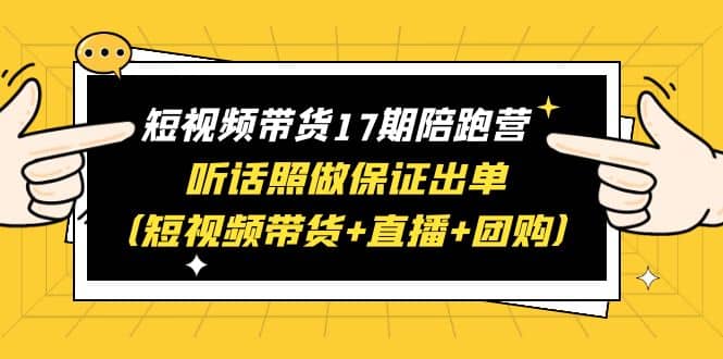 短视频带货17期陪跑营 听话照做保证出单（短视频带货+直播+团购）-源创智汇网