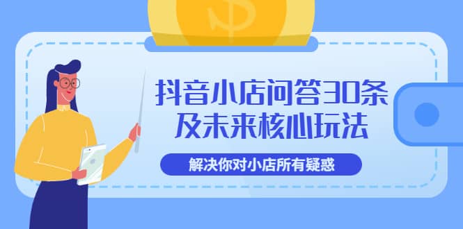 抖音小店问答30条及未来核心玩法，解决你对小店所有疑惑【3节视频课】-源创智汇网